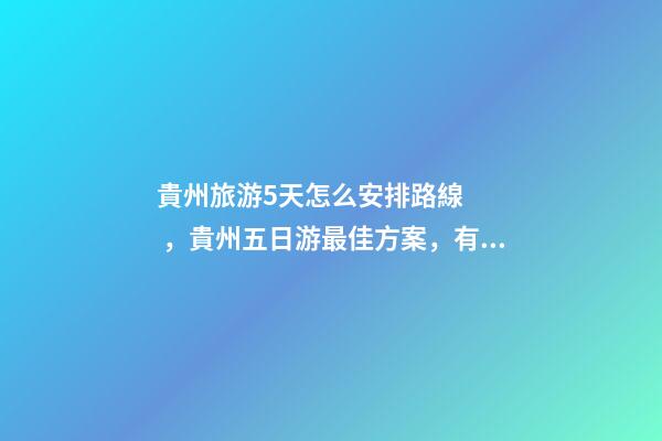 貴州旅游5天怎么安排路線，貴州五日游最佳方案，有了這篇攻略看完出發(fā)